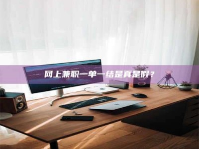 桦甸网上兼职一单一结是真是假？