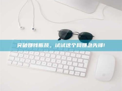 桦甸突破赚钱瓶颈，试试这个网赚急先锋!