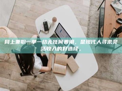 桦甸网上兼职一单一结无任何费用，是现代人寻求灵活收入的好选择。