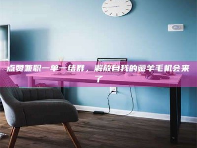 桦甸点赞兼职一单一结群，解放自我的薅羊毛机会来了