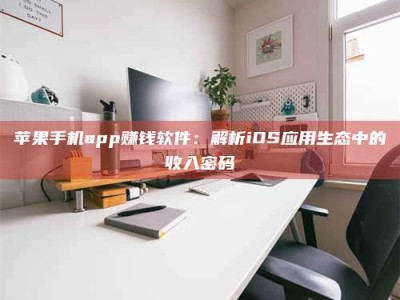 桦甸苹果手机app赚钱软件：解析iOS应用生态中的收入密码
