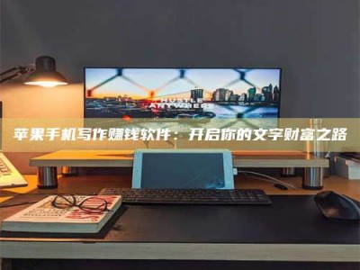 桦甸苹果手机写作赚钱软件：开启你的文字财富之路