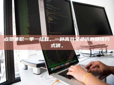 桦甸点赞兼职一单一结群，一种高效又灵活的赚钱方式哦。