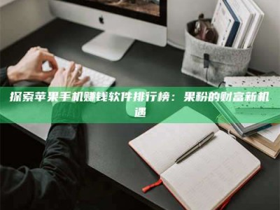 桦甸探索苹果手机赚钱软件排行榜：果粉的财富新机遇
