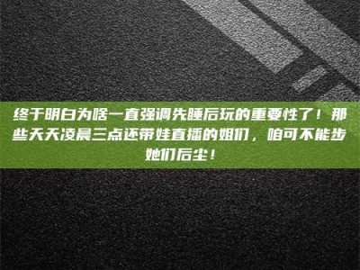 桦甸终于明白为啥一直强调先睡后玩的重要性了！那些天天凌晨三点还带娃直播的姐们，咱可不能步她们后尘！
