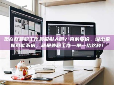 桦甸现在啥兼职工作最吸引人啊？真的要说，说出来你可能不信，就是兼职工作一单一结这种！