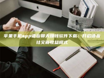 桦甸苹果手机app语音聊天赚钱软件下载：开启语音社交新收益模式