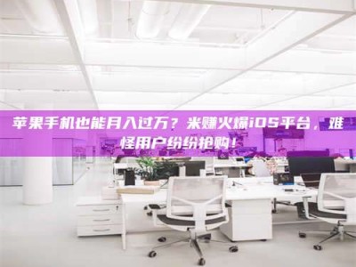 桦甸苹果手机也能月入过万？米赚火爆iOS平台，难怪用户纷纷抢购！