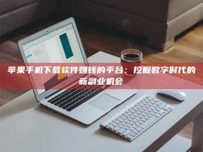 桦甸苹果手机下载软件赚钱的平台：挖掘数字时代的新副业机会