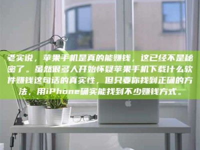 桦甸老实说，苹果手机是真的能赚钱，这已经不是秘密了。虽然很多人开始怀疑苹果手机下载什么软件赚钱这句话的真实性，但只要你找到正确的方法，用iPhone确实能找到不少赚钱方式。