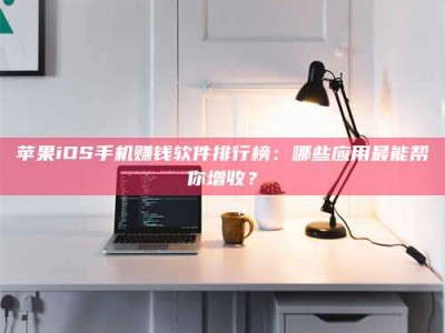 桦甸苹果iOS手机赚钱软件排行榜：哪些应用最能帮你增收？