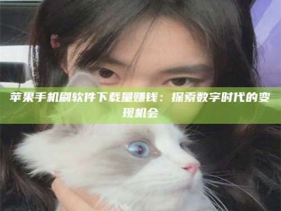 桦甸苹果手机刷软件下载量赚钱：探索数字时代的变现机会