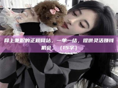 桦甸网上兼职的正规网站，一单一结，提供灵活赚钱机会。（15字）