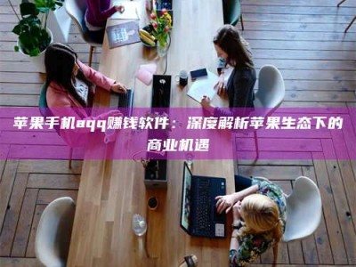 桦甸苹果手机aqq赚钱软件：深度解析苹果生态下的商业机遇